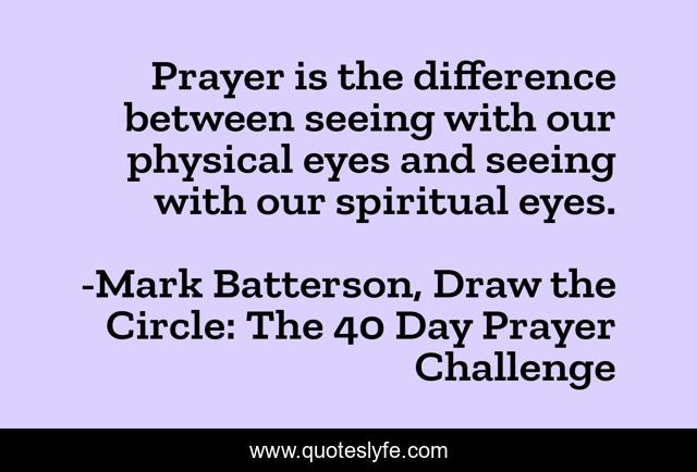 Prayer is the difference between seeing with our physical eyes and seeing with our spiritual eyes.