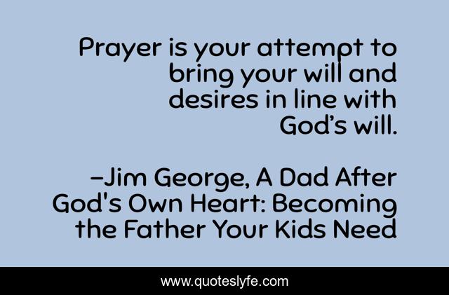 Prayer is your attempt to bring your will and desires in line with God’s will.