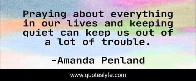 Praying about everything in our lives and keeping quiet can keep us out of a lot of trouble.