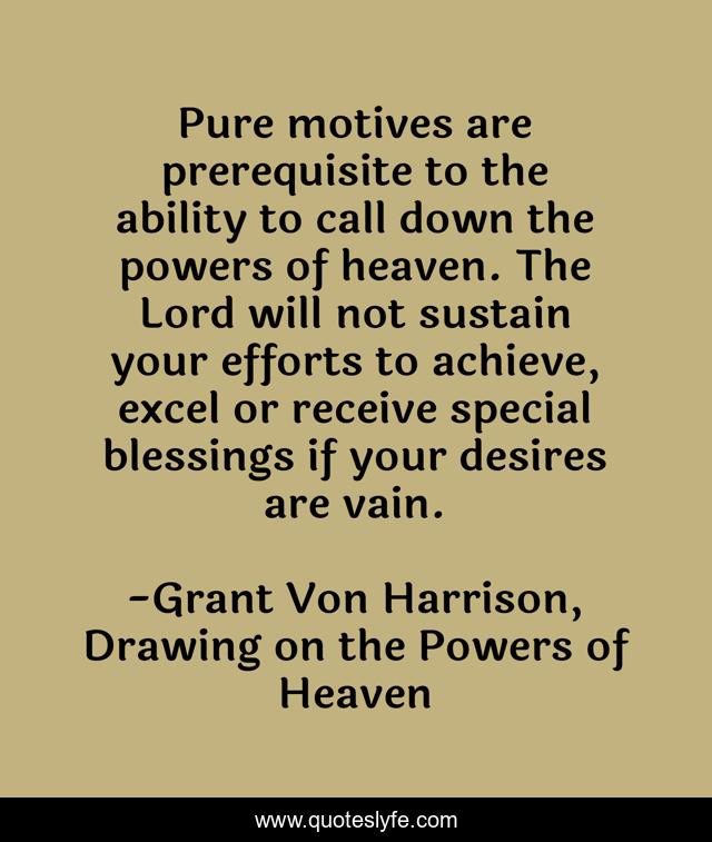 Pure motives are prerequisite to the ability to call down the powers of heaven. The Lord will not sustain your efforts to achieve, excel or receive special blessings if your desires are vain.