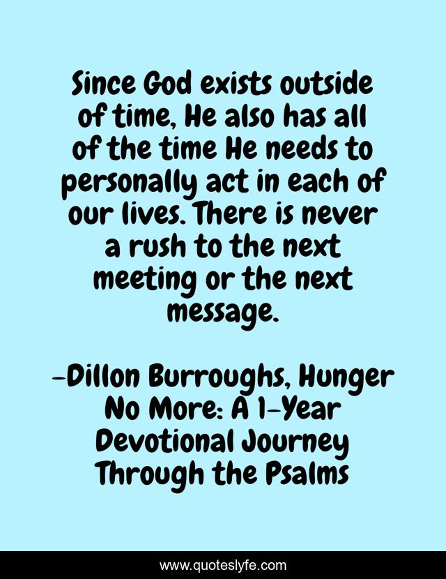 Since God exists outside of time, He also has all of the time He needs to personally act in each of our lives. There is never a rush to the next meeting or the next message.