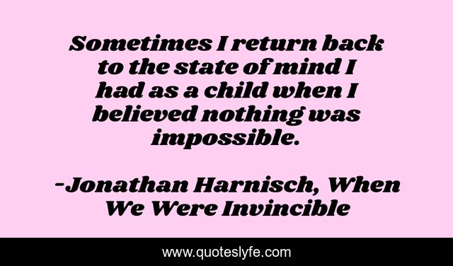 Sometimes I return back to the state of mind I had as a child when I believed nothing was impossible.