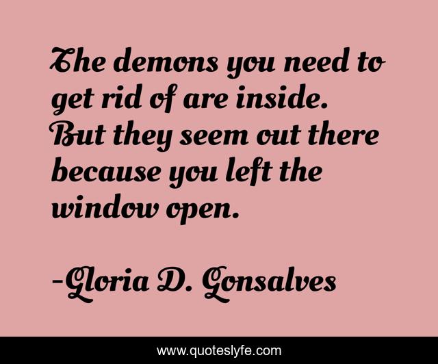 The demons you need to get rid of are inside. But they seem out there because you left the window open.