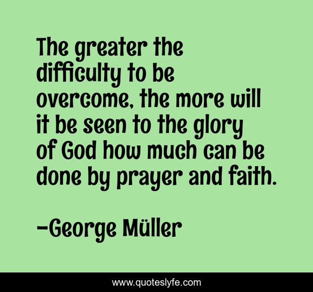 The greater the difficulty to be overcome, the more will it be seen to the glory of God how much can be done by prayer and faith.