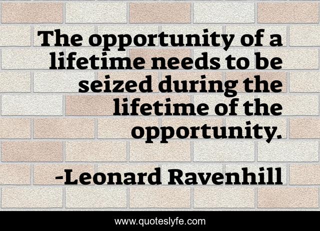 The opportunity of a lifetime needs to be seized during the lifetime of the opportunity.