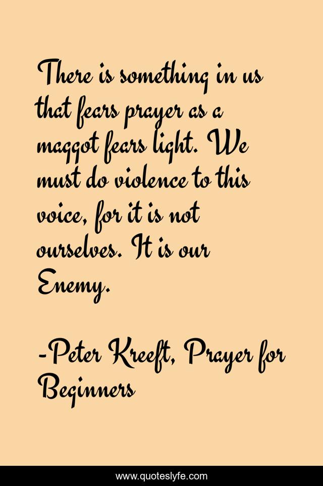 There is something in us that fears prayer as a maggot fears light. We must do violence to this voice, for it is not ourselves. It is our Enemy.
