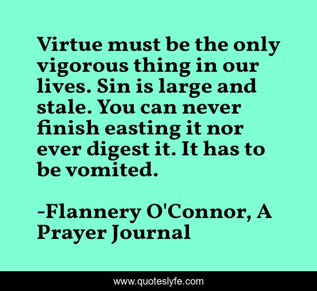 Virtue must be the only vigorous thing in our lives. Sin is large and stale. You can never finish easting it nor ever digest it. It has to be vomited.