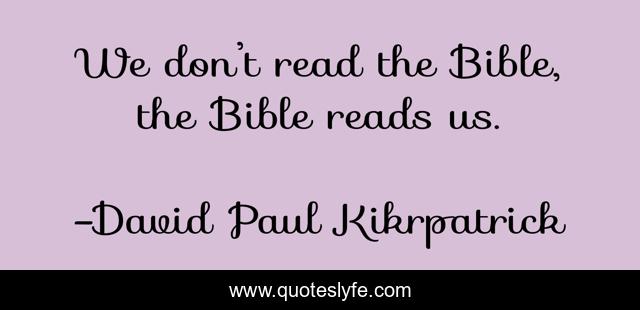 We don’t read the Bible, the Bible reads us.