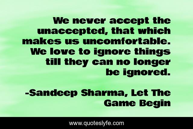 We never accept the unaccepted, that which makes us uncomfortable. We love to ignore things till they can no longer be ignored.