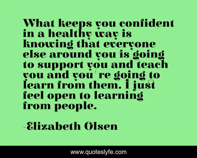 What keeps you confident in a healthy way is knowing that everyone else around you is going to support you and teach you and you're going to learn from them. I just feel open to learning from people.