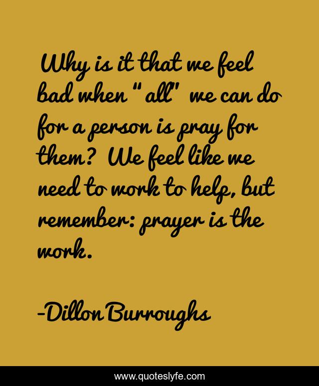 Why is it that we feel bad when “all” we can do for a person is pray for them? We feel like we need to work to help, but remember: prayer is the work.