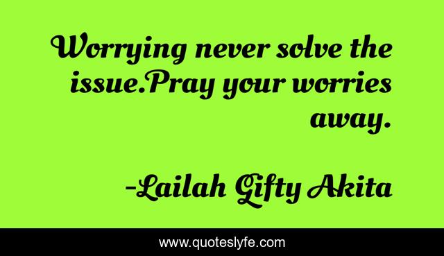 Worrying never solve the issue.Pray your worries away.