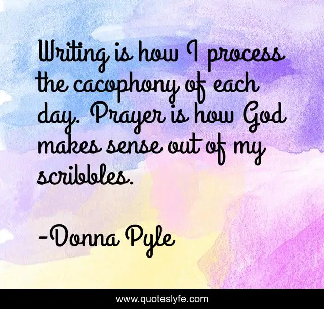 Writing is how I process the cacophony of each day. Prayer is how God makes sense out of my scribbles.