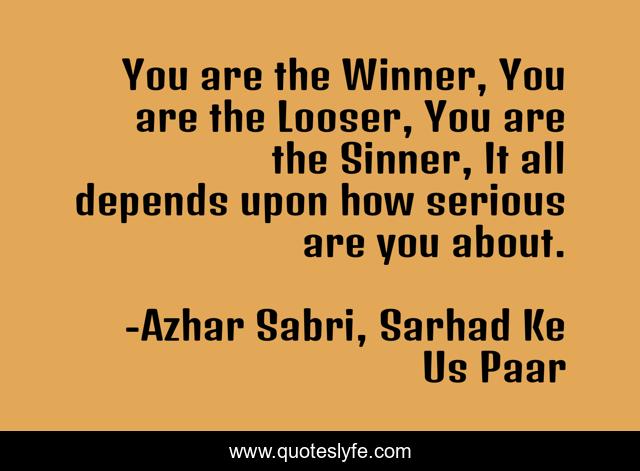 You are the Winner, You are the Looser, You are the Sinner, It all depends upon how serious are you about.