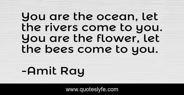You are the ocean, let the rivers come to you. You are the flower, let the bees come to you.