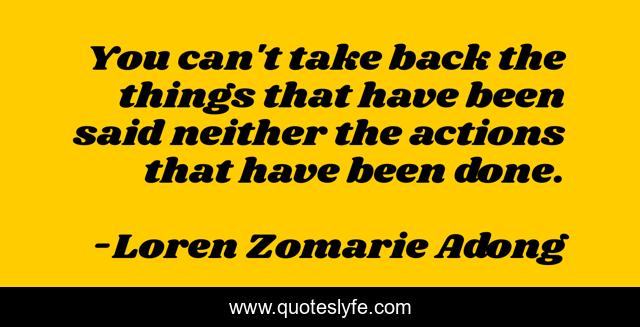 You can't take back the things that have been said neither the actions that have been done.