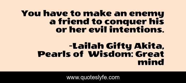 You have to make an enemy a friend to conquer his or her evil intentions.