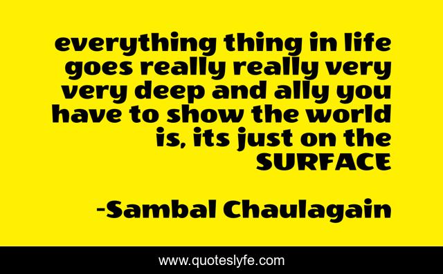 everything thing in life goes really really very very deep and ally you have to show the world is, its just on the SURFACE