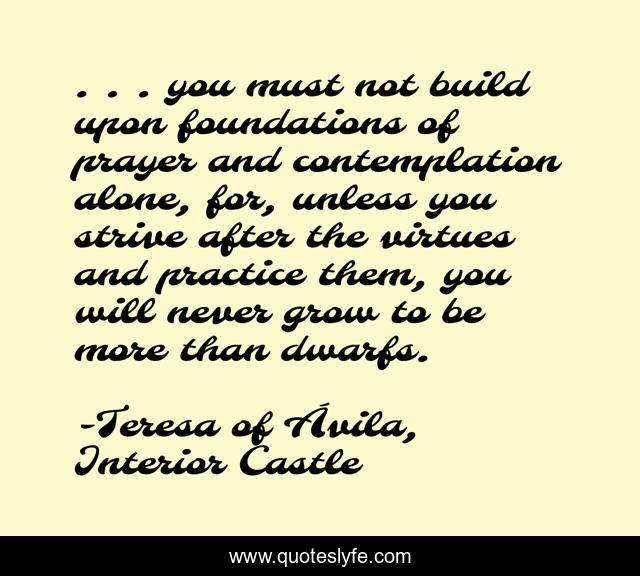 . . . you must not build upon foundations of prayer and contemplation alone, for, unless you strive after the virtues and practice them, you will never grow to be more than dwarfs.