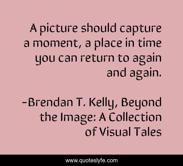 A picture should capture a moment, a place in time you can return to again and again.