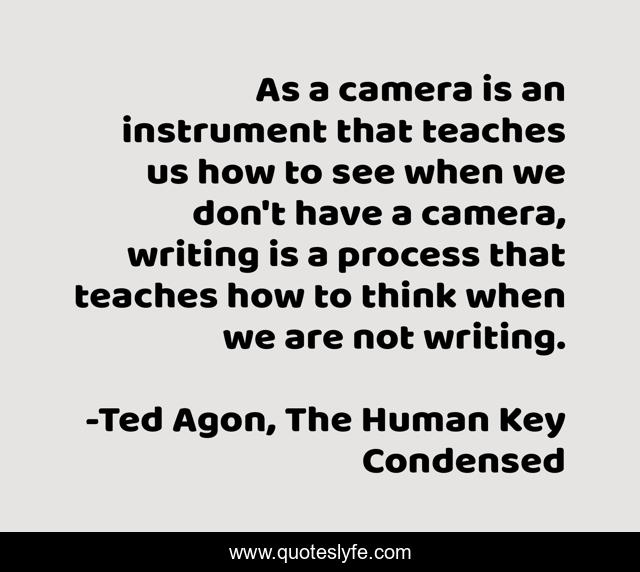 As a camera is an instrument that teaches us how to see when we don't have a camera, writing is a process that teaches how to think when we are not writing.