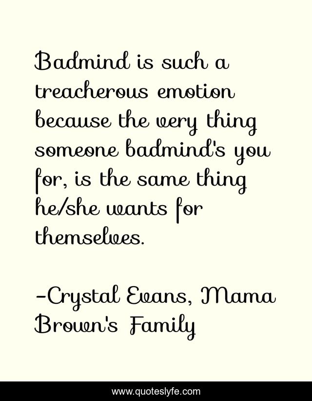 Badmind is such a treacherous emotion because the very thing someone badmind's you for, is the same thing he/she wants for themselves.