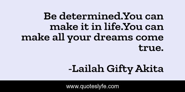 Be determined.You can make it in life.You can make all your dreams come true.