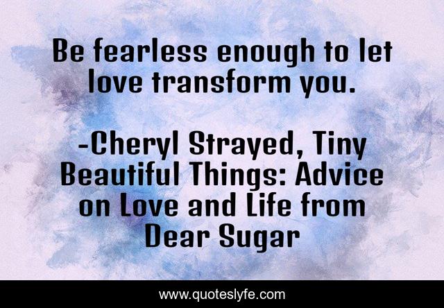 Be fearless enough to let love transform you.
