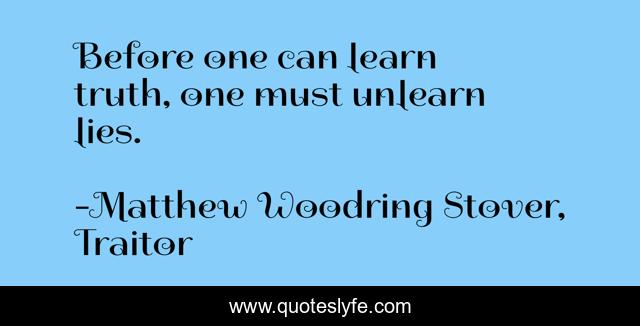 Before one can learn truth, one must unlearn lies.