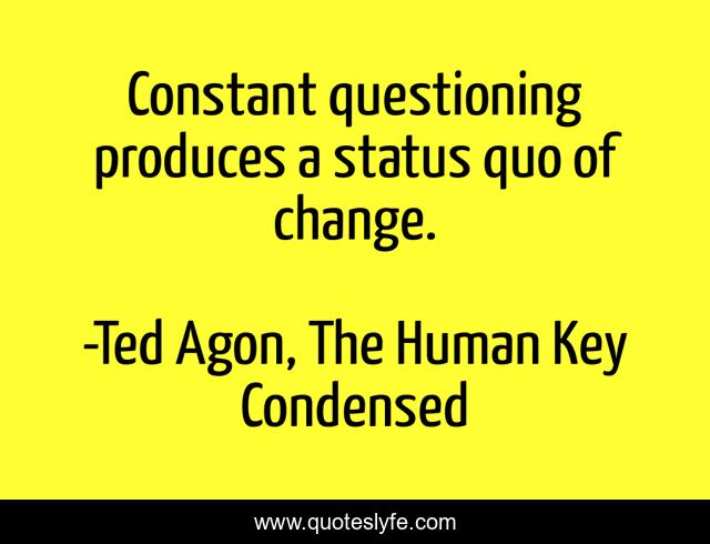 Constant questioning produces a status quo of change.
