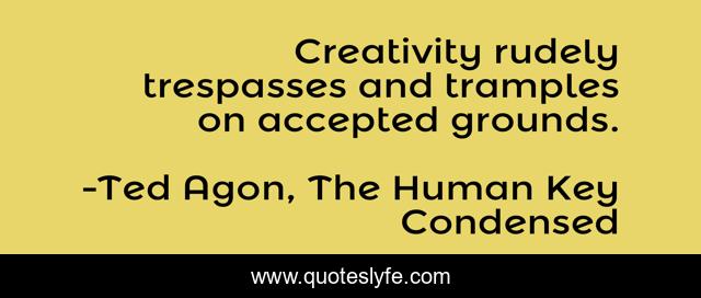 Creativity rudely trespasses and tramples on accepted grounds.