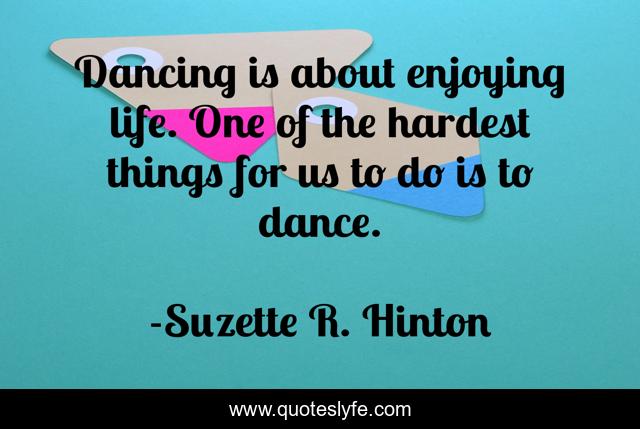 Dancing is about enjoying life. One of the hardest things for us to do is to dance.