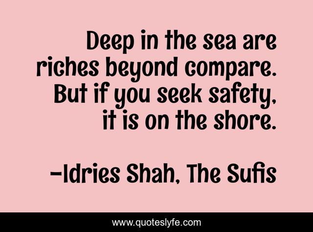 Deep in the sea are riches beyond compare. But if you seek safety, it is on the shore.