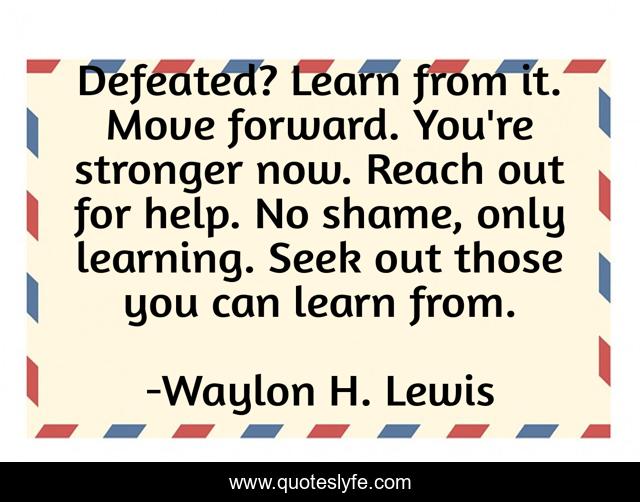 Defeated? Learn from it. Move forward. You're stronger now. Reach out for help. No shame, only learning. Seek out those you can learn from.