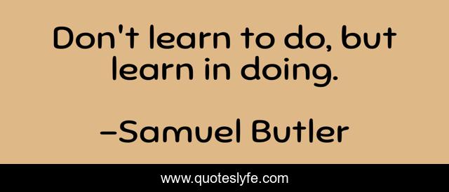 Don't learn to do, but learn in doing.