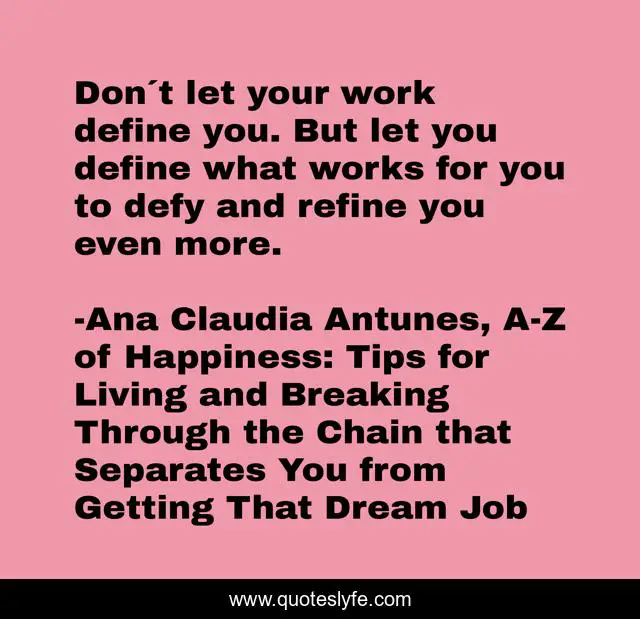 Don´t let your work define you. But let you define what works for you to defy and refine you even more.