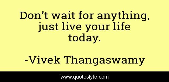 Don’t wait for anything, just live your life today.