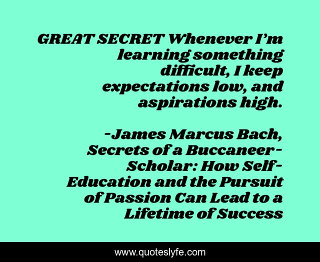 GREAT SECRET Whenever I’m learning something difficult, I keep expectations low, and aspirations high.