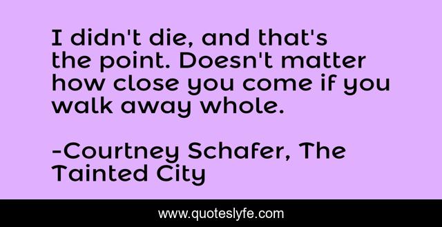 I didn't die, and that's the point. Doesn't matter how close you come if you walk away whole.