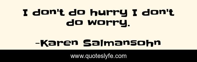 I don't do hurry I don't do worry.