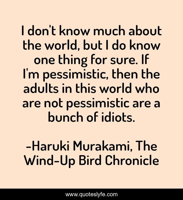 I don't know much about the world, but I do know one thing for sure. If I'm pessimistic, then the adults in this world who are not pessimistic are a bunch of idiots.