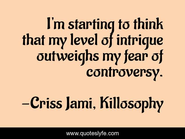 I'm starting to think that my level of intrigue outweighs my fear of controversy.