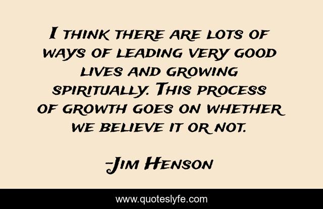 I think there are lots of ways of leading very good lives and growing spiritually. This process of growth goes on whether we believe it or not.
