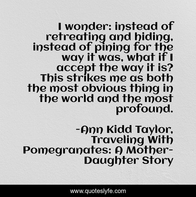 I wonder: instead of retreating and hiding, instead of pining for the way it was, what if I accept the way it is? This strikes me as both the most obvious thing in the world and the most profound.