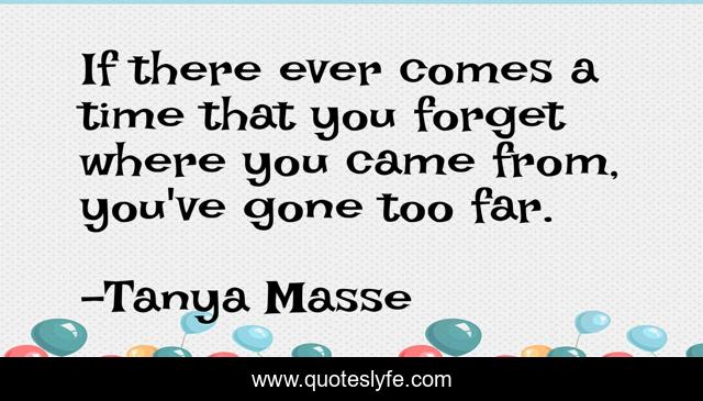 If there ever comes a time that you forget where you came from, you've gone too far.