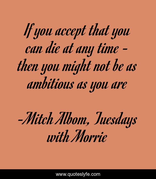 If you accept that you can die at any time - then you might not be as ambitious as you are