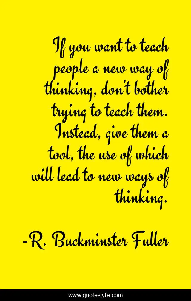If you want to teach people a new way of thinking, don't bother trying to teach them. Instead, give them a tool, the use of which will lead to new ways of thinking.