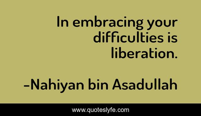 In embracing your difficulties is liberation.