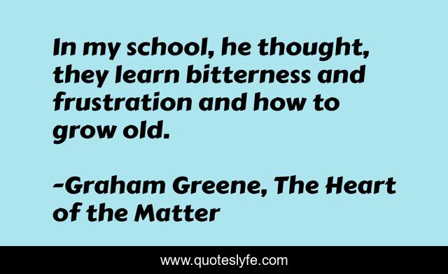 In my school, he thought, they learn bitterness and frustration and how to grow old.