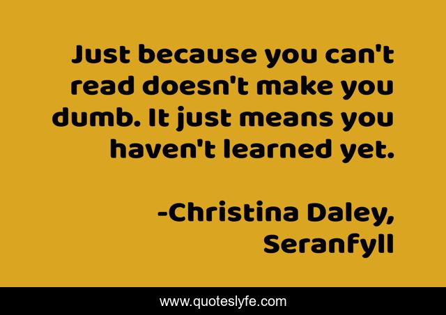 Just because you can't read doesn't make you dumb. It just means you haven't learned yet.